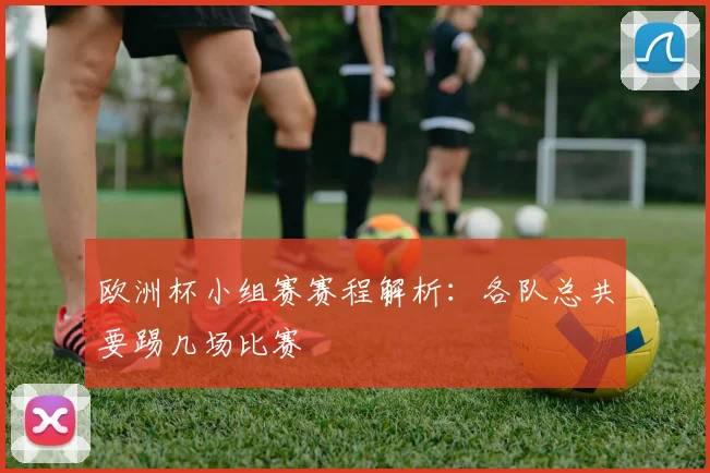欧洲杯小组赛赛程解析：各队总共要踢几场比赛