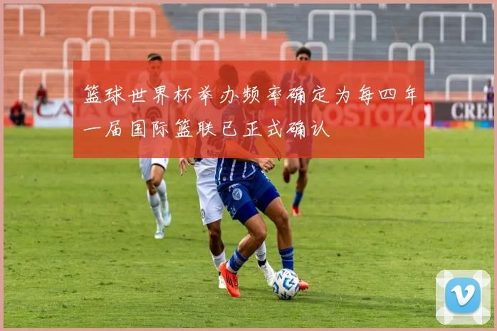 篮球世界杯举办频率确定为每四年一届国际篮联已正式确认