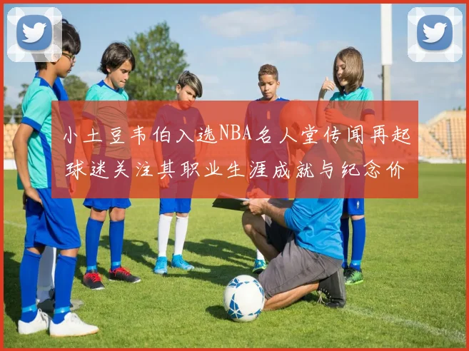 小土豆韦伯入选NBA名人堂传闻再起 球迷关注其职业生涯成就与纪念价值