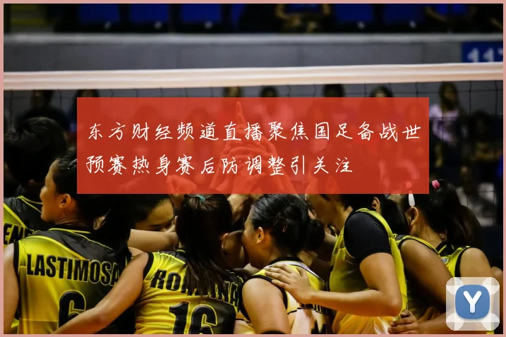 东方财经频道直播聚焦国足备战世预赛热身赛后防调整引关注