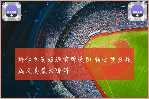 拜仁冬窗追逐前锋受阻 转会费分歧成交易最大障碍