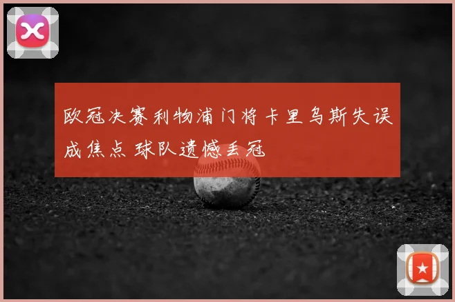 欧冠决赛利物浦门将卡里乌斯失误成焦点 球队遗憾丢冠