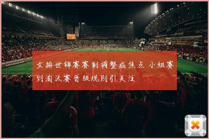 女排世锦赛赛制调整成焦点 小组赛到淘汰赛晋级规则引关注