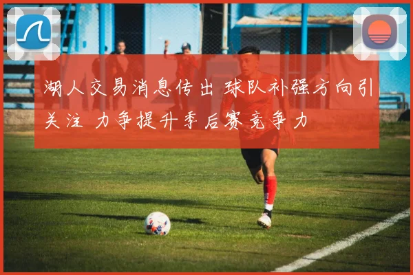 湖人交易消息传出 球队补强方向引关注 力争提升季后赛竞争力