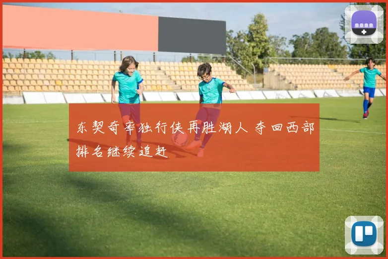 东契奇率独行侠再胜湖人 夺回西部排名继续追赶