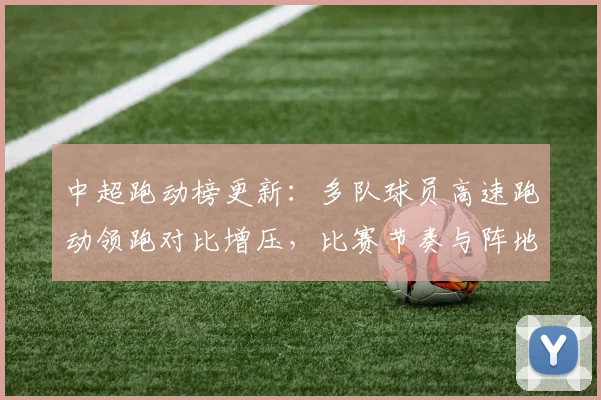 中超跑动榜更新：多队球员高速跑动领跑对比增压，比赛节奏与阵地战部署影响分析