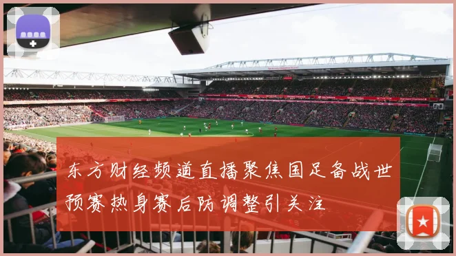 东方财经频道直播聚焦国足备战世预赛热身赛后防调整引关注