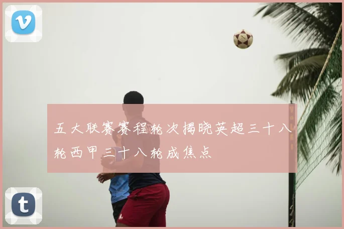 五大联赛赛程轮次揭晓英超三十八轮西甲三十八轮成焦点
