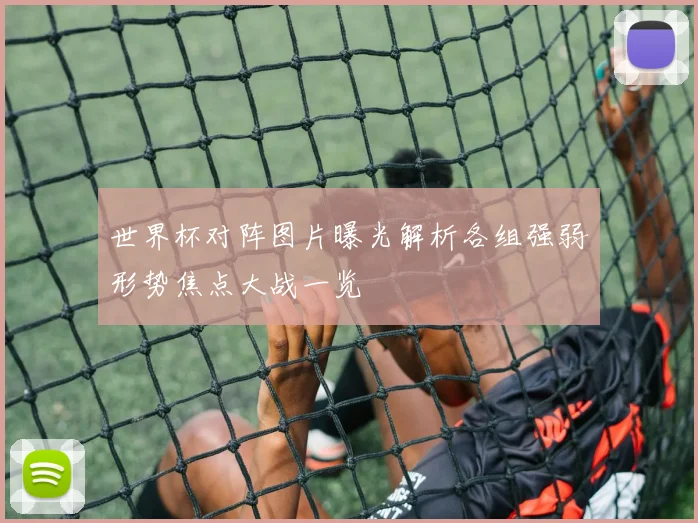 世界杯对阵图片曝光解析各组强弱形势焦点大战一览