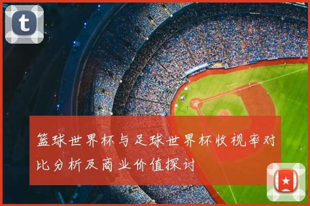 篮球世界杯与足球世界杯收视率对比分析及商业价值探讨