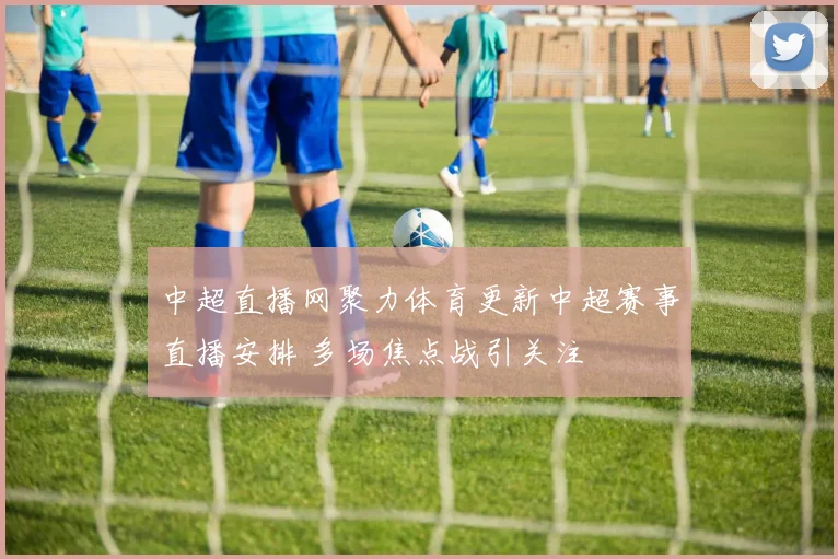 中超直播网聚力体育更新中超赛事直播安排 多场焦点战引关注