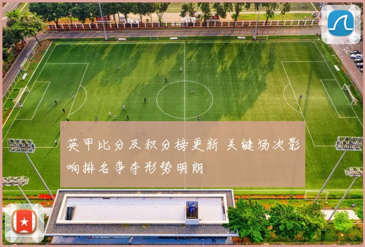 英甲比分及积分榜更新 关键场次影响排名争夺形势明朗