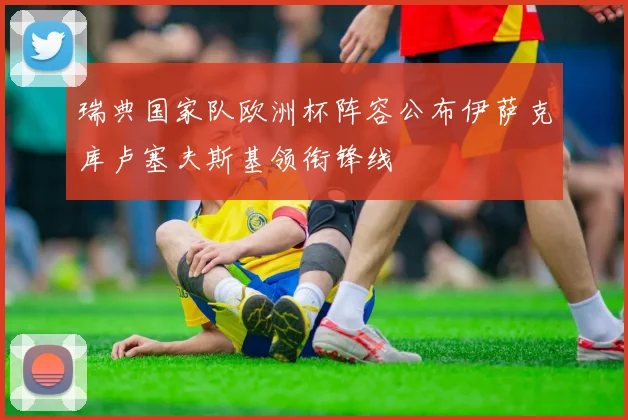 瑞典国家队欧洲杯阵容公布伊萨克库卢塞夫斯基领衔锋线