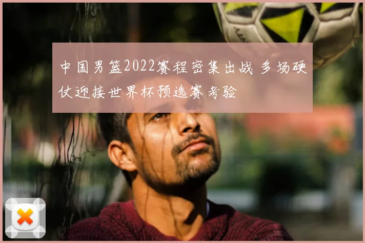 中国男篮2022赛程密集出战 多场硬仗迎接世界杯预选赛考验