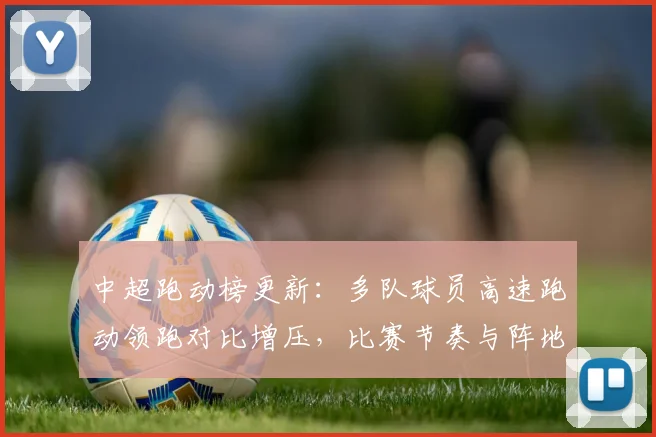 中超跑动榜更新：多队球员高速跑动领跑对比增压，比赛节奏与阵地战部署影响分析