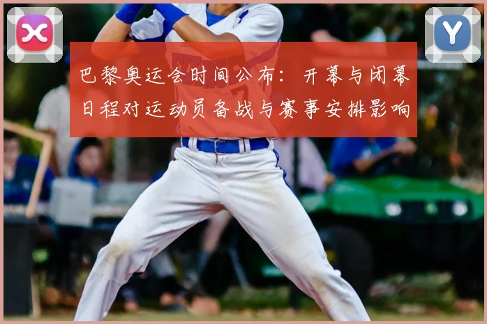 巴黎奥运会时间公布：开幕与闭幕日程对运动员备战与赛事安排影响