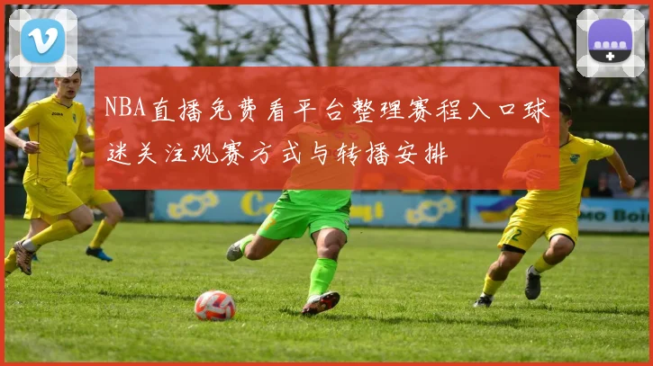 NBA直播免费看平台整理赛程入口球迷关注观赛方式与转播安排