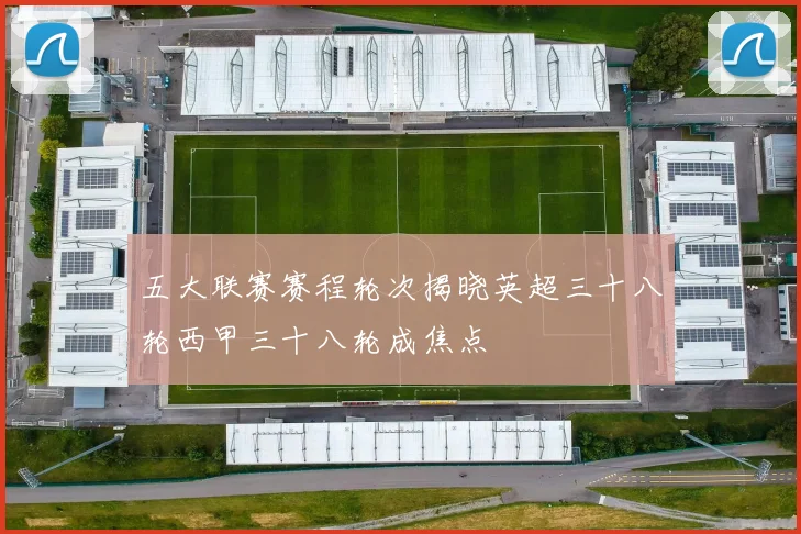 五大联赛赛程轮次揭晓英超三十八轮西甲三十八轮成焦点