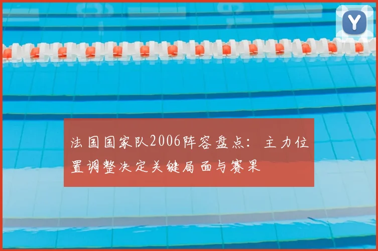 法国国家队2006阵容盘点：主力位置调整决定关键局面与赛果