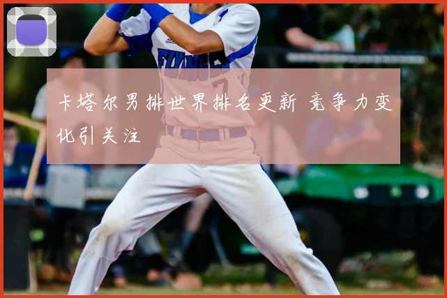 卡塔尔男排世界排名更新 竞争力变化引关注