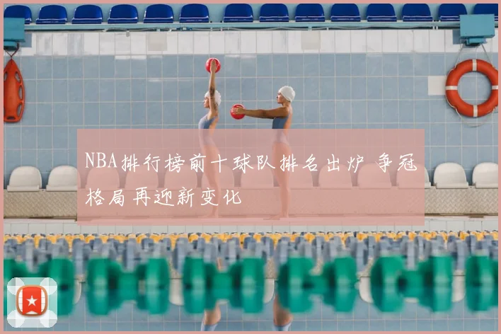 NBA排行榜前十球队排名出炉 争冠格局再迎新变化