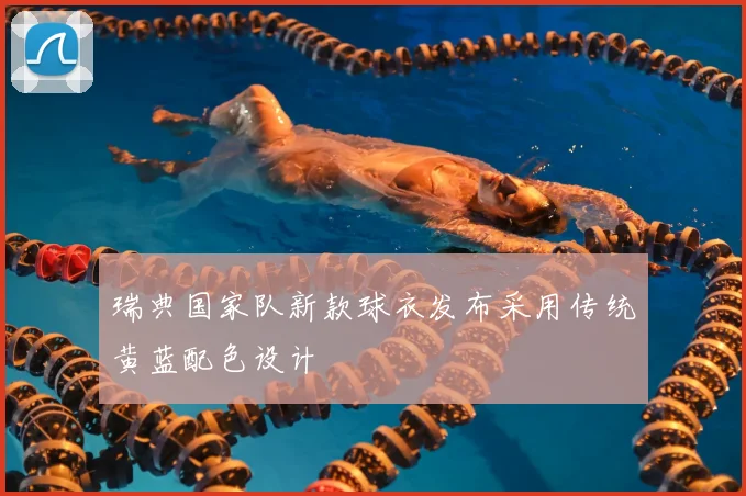 瑞典国家队新款球衣发布采用传统黄蓝配色设计