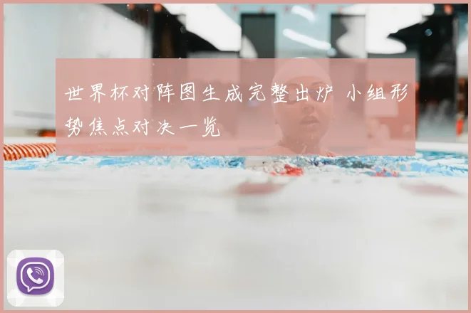 世界杯对阵图生成完整出炉 小组形势焦点对决一览