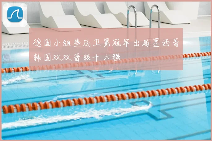 德国小组垫底卫冕冠军出局墨西哥韩国双双晋级十六强