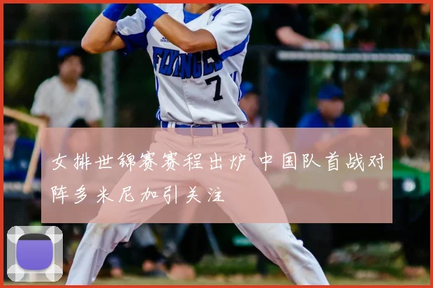 女排世锦赛赛程出炉 中国队首战对阵多米尼加引关注