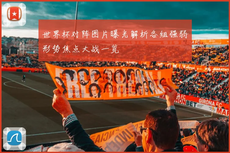世界杯对阵图片曝光解析各组强弱形势焦点大战一览