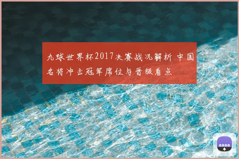 九球世界杯2017决赛战况解析 中国名将冲击冠军席位与晋级看点