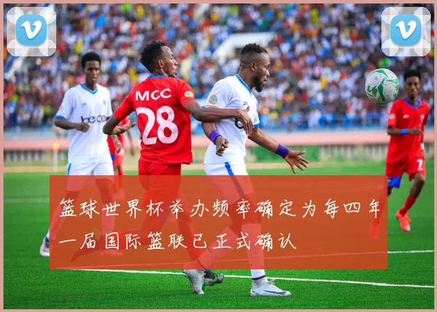 篮球世界杯举办频率确定为每四年一届国际篮联已正式确认