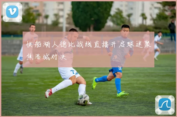 快船湖人德比战线直播开启球迷聚焦洛城对决