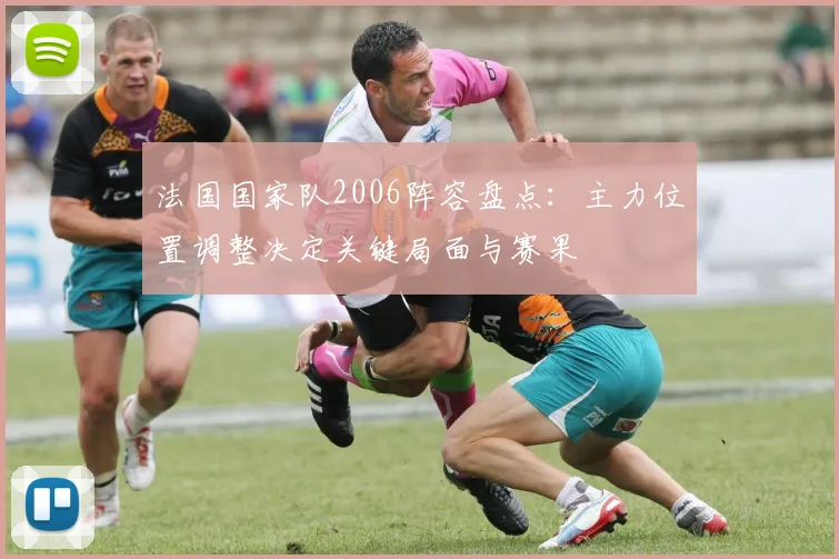 法国国家队2006阵容盘点：主力位置调整决定关键局面与赛果