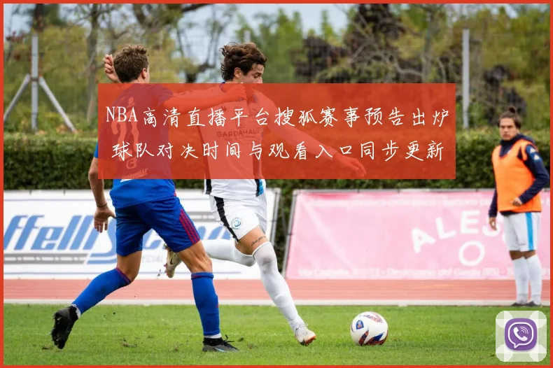 NBA高清直播平台搜狐赛事预告出炉 球队对决时间与观看入口同步更新