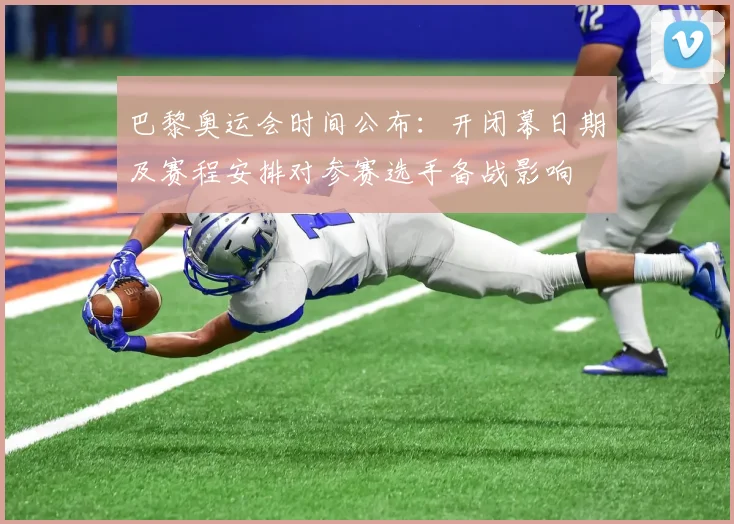 巴黎奥运会时间公布：开闭幕日期及赛程安排对参赛选手备战影响