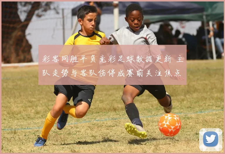 彩客网胜平负竞彩足球数据更新 主队走势与客队伤停成赛前关注焦点