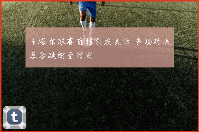卡塔尔球赛直播引发关注 多场对决悬念延续至时刻