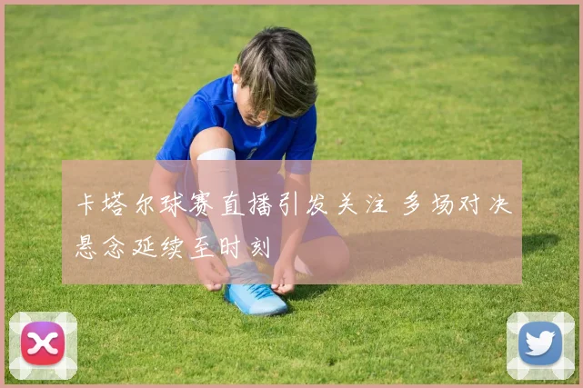 卡塔尔球赛直播引发关注 多场对决悬念延续至时刻
