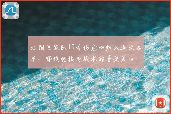 法国国家队19号伤愈回归入选大名单，锋线轮换与战术部署受关注