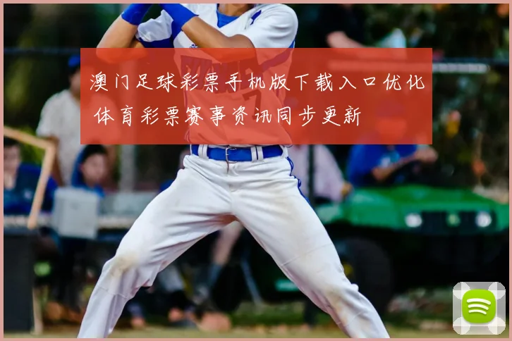 澳门足球彩票手机版下载入口优化 体育彩票赛事资讯同步更新