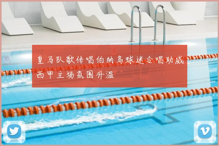 皇马队歌传唱伯纳乌球迷合唱助威西甲主场氛围升温