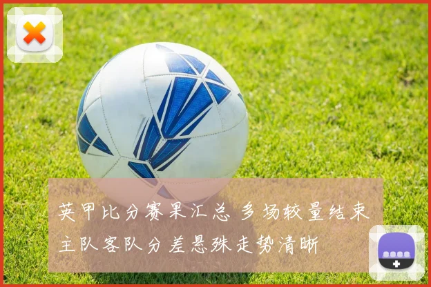 英甲比分赛果汇总 多场较量结束 主队客队分差悬殊走势清晰