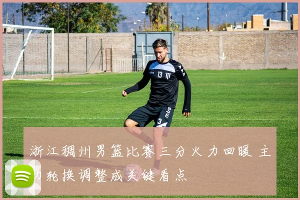 浙江稠州男篮比赛三分火力回暖 主力轮换调整成关键看点