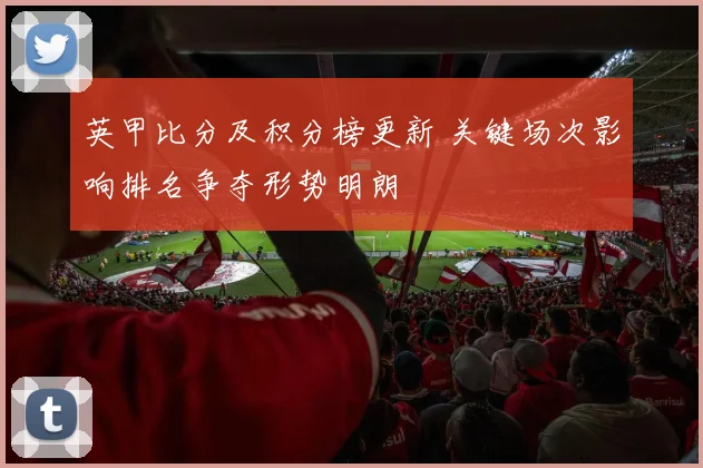 英甲比分及积分榜更新 关键场次影响排名争夺形势明朗