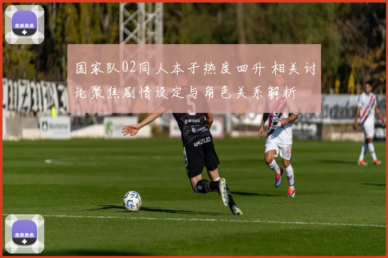 国家队02同人本子热度回升 相关讨论聚焦剧情设定与角色关系解析