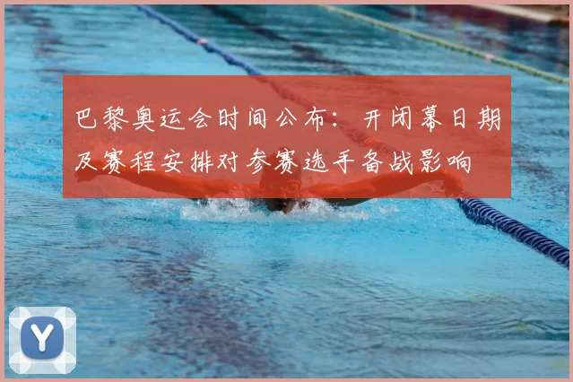 巴黎奥运会时间公布：开闭幕日期及赛程安排对参赛选手备战影响