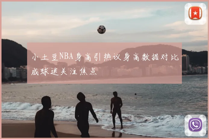 小土豆NBA身高引热议身高数据对比成球迷关注焦点