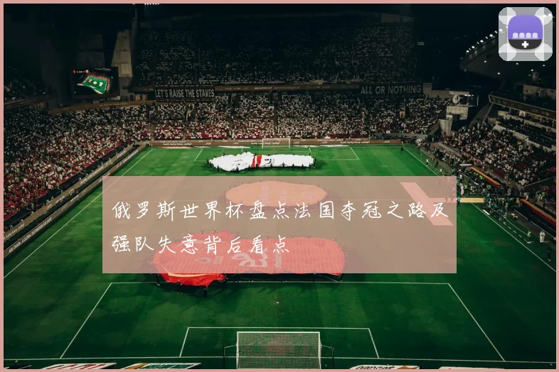 俄罗斯世界杯盘点法国夺冠之路及强队失意背后看点