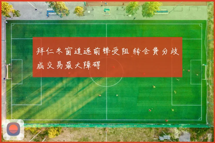 拜仁冬窗追逐前锋受阻 转会费分歧成交易最大障碍